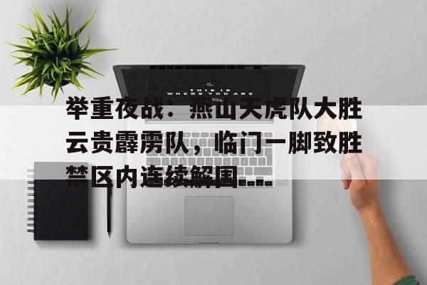 开云app-举重夜战：燕山天虎队大胜云贵霹雳队，临门一脚致胜禁区内连续解围